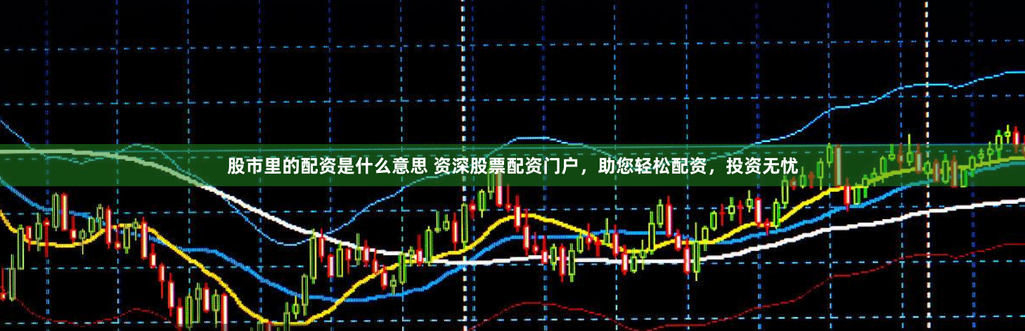 股市里的配资是什么意思 资深股票配资门户，助您轻松配资，投资无忧