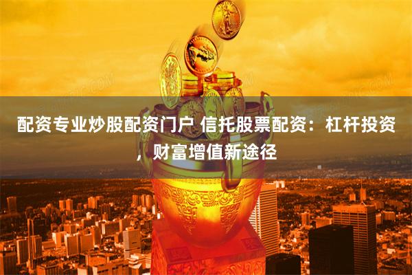 配资专业炒股配资门户 信托股票配资：杠杆投资，财富增值新途径