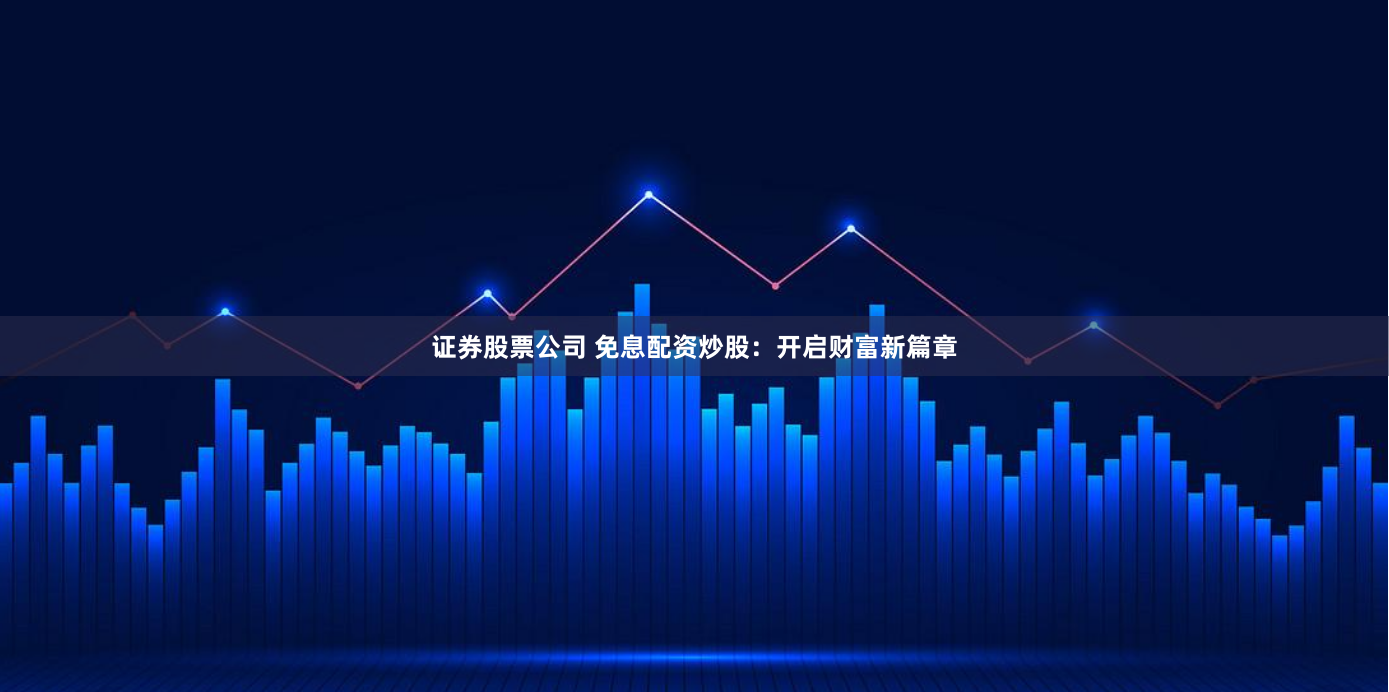 证券股票公司 免息配资炒股：开启财富新篇章