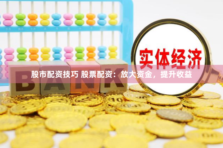 股市配资技巧 股票配资：放大资金，提升收益