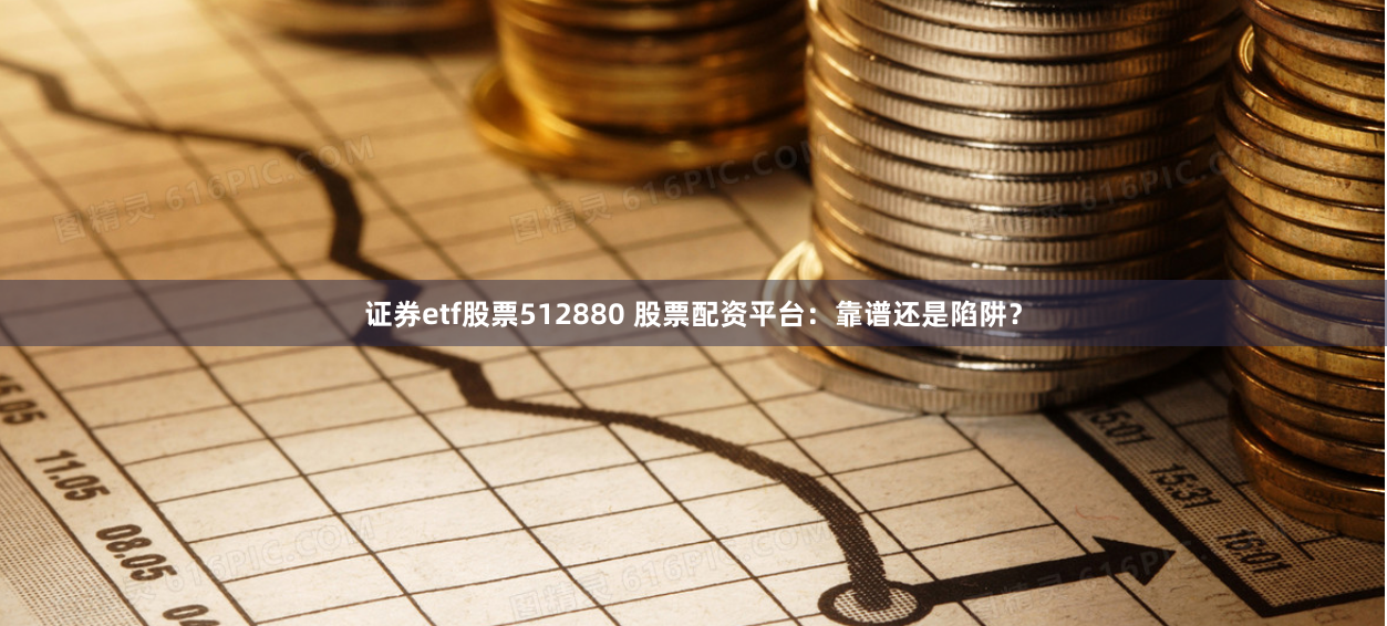 证券etf股票512880 股票配资平台：靠谱还是陷阱？
