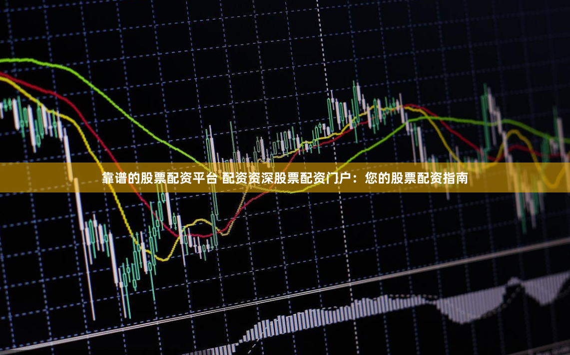 靠谱的股票配资平台 配资资深股票配资门户：您的股票配资指南
