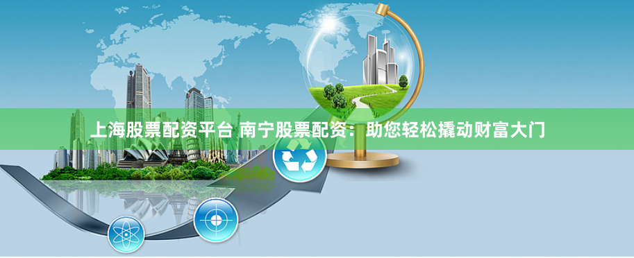 上海股票配资平台 南宁股票配资：助您轻松撬动财富大门