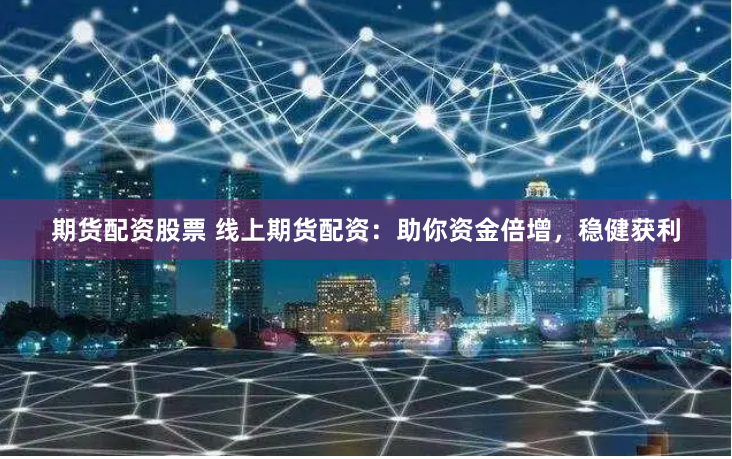 期货配资股票 线上期货配资:助你资金倍增,稳健获利