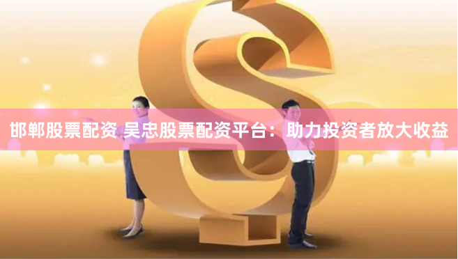 邯郸股票配资 吴忠股票配资平台：助力投资者放大收益