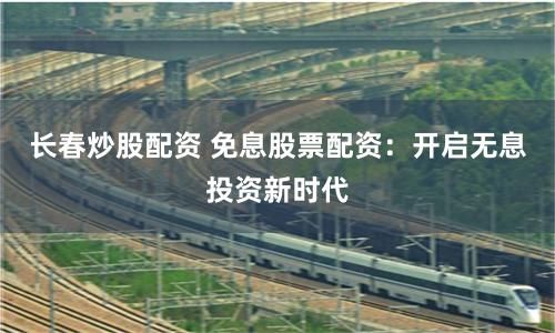 长春炒股配资 免息股票配资:开启无息投资新时代