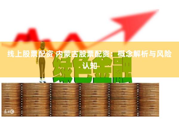 线上股票配资 内蒙古股票配资：概念解析与风险认知