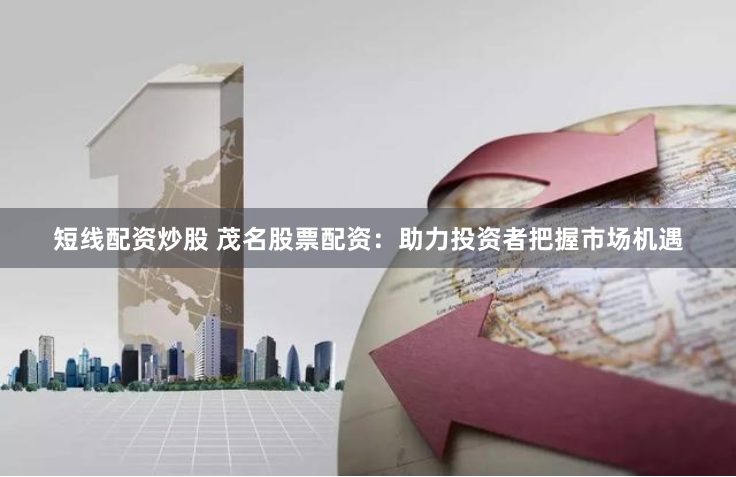 短线配资炒股 茂名股票配资：助力投资者把握市场机遇