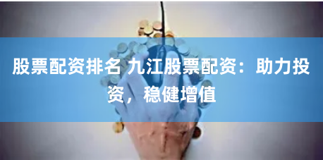 股票配资排名 九江股票配资：助力投资，稳健增值