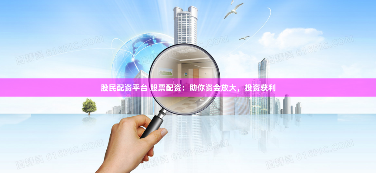 股民配资平台 股票配资：助你资金放大，投资获利