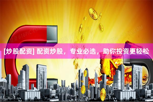 [炒股配资] 配资炒股，专业必选，助你投资更轻松