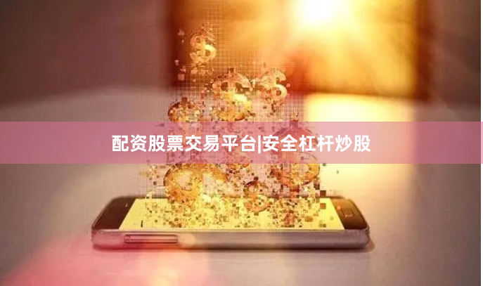 配资股票交易平台|安全杠杆炒股