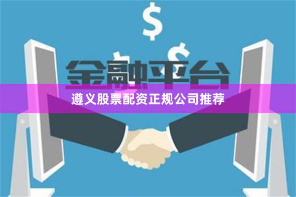 遵义股票配资正规公司推荐