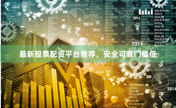 最新股票配资平台推荐，安全可靠门槛低