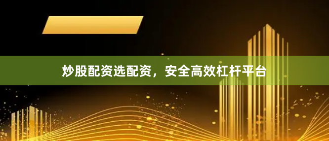 炒股配资选配资，安全高效杠杆平台