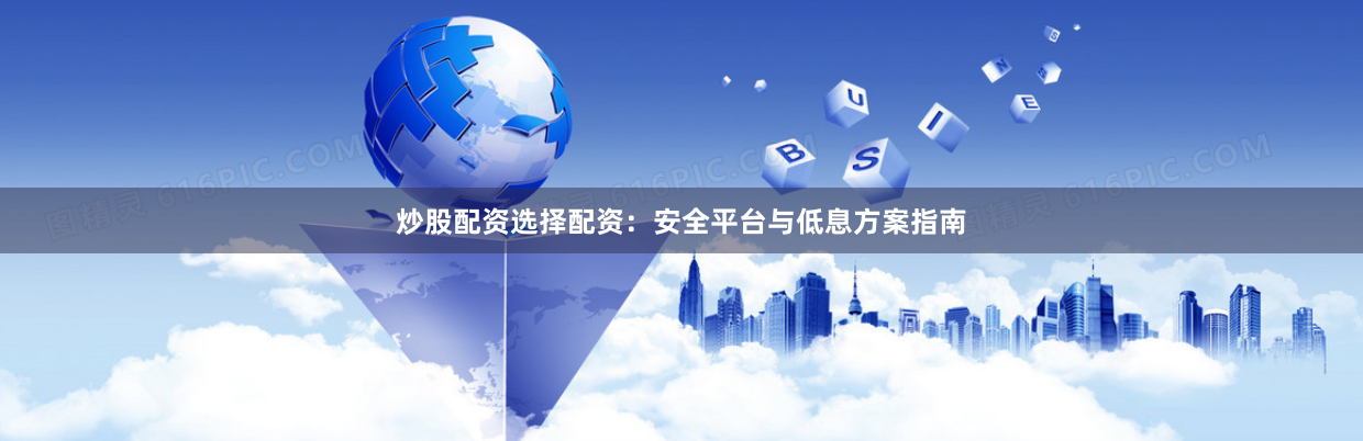 炒股配资选择配资：安全平台与低息方案指南