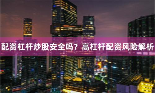 配资杠杆炒股安全吗？高杠杆配资风险解析