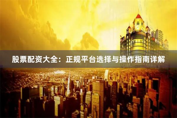 股票配资大全：正规平台选择与操作指南详解