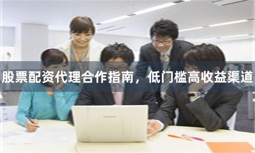 股票配资代理合作指南，低门槛高收益渠道