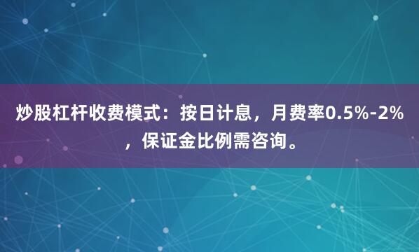 炒股杠杆收费模式：按日计息，月费率0.5%-2%，保证金比例需咨询。