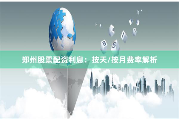 郑州股票配资利息：按天/按月费率解析