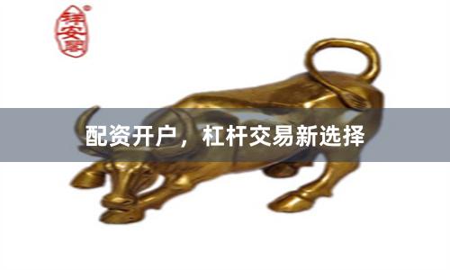 配资开户，杠杆交易新选择