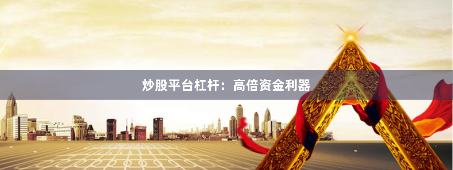 炒股平台杠杆：高倍资金利器