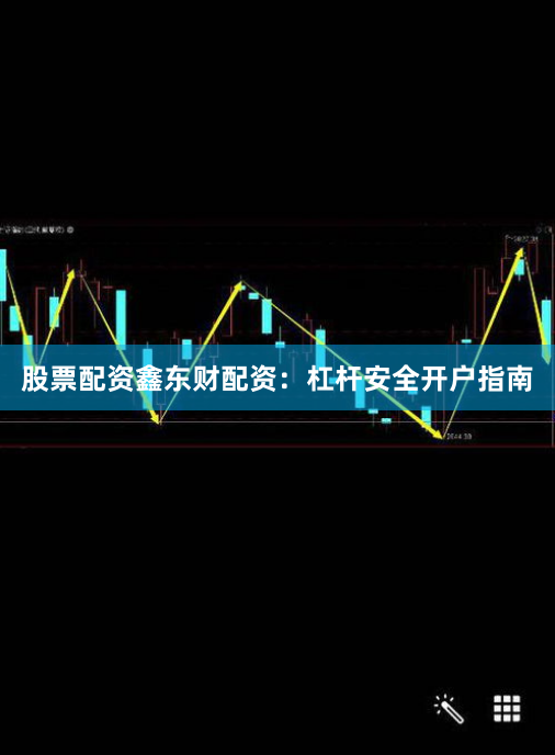 股票配资鑫东财配资：杠杆安全开户指南