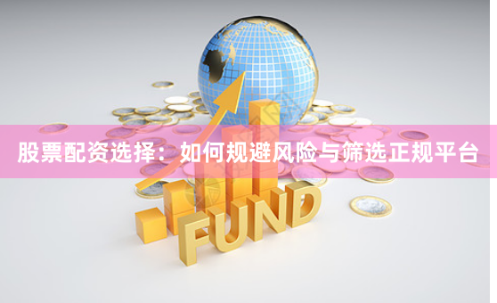 股票配资选择：如何规避风险与筛选正规平台