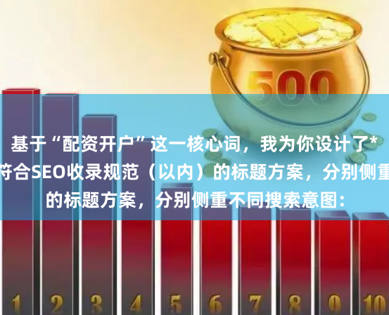 基于“配资开户”这一核心词，我为你设计了**不重复**、且符合SEO收录规范（以内）的标题方案，分别侧重不同搜索意图：