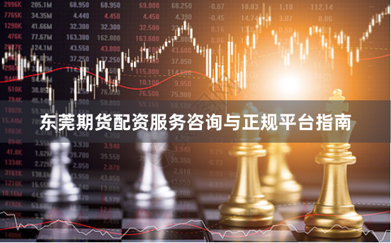 东莞期货配资服务咨询与正规平台指南