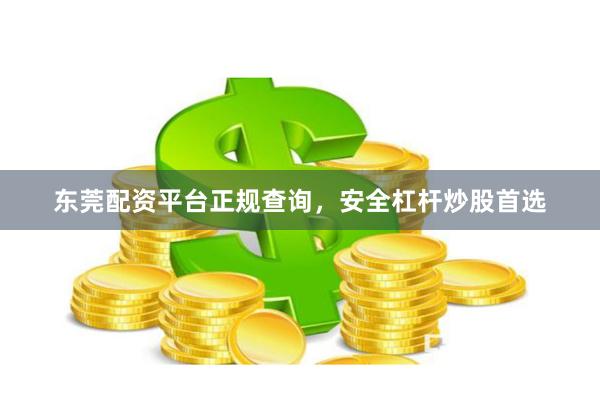 东莞配资平台正规查询，安全杠杆炒股首选