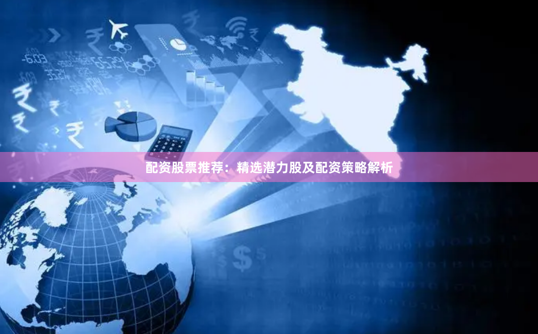 配资股票推荐：精选潜力股及配资策略解析
