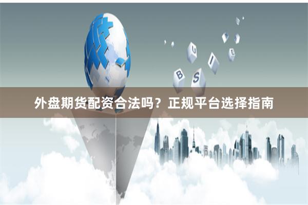 外盘期货配资合法吗？正规平台选择指南