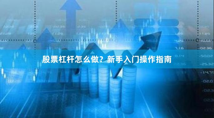 股票杠杆怎么做？新手入门操作指南