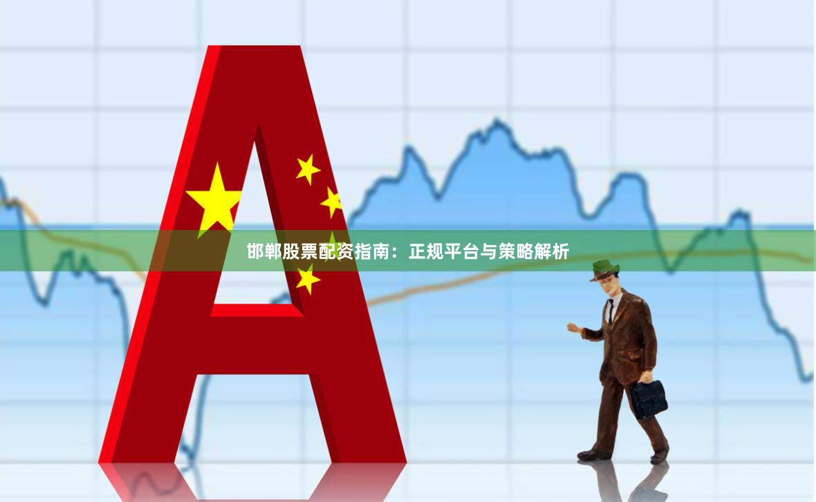 邯郸股票配资指南：正规平台与策略解析