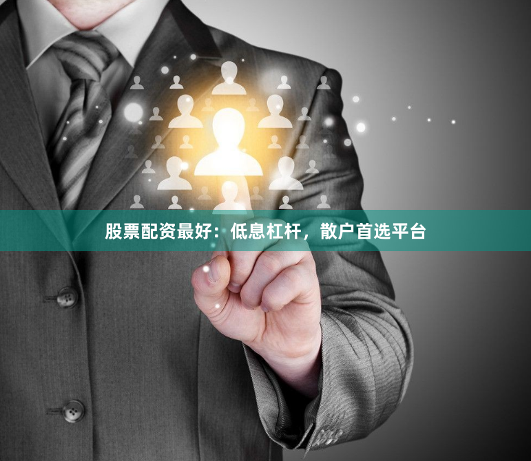 股票配资最好：低息杠杆，散户首选平台