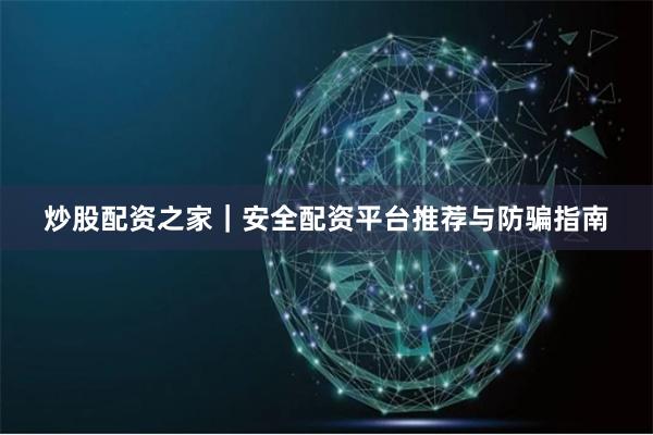 炒股配资之家｜安全配资平台推荐与防骗指南