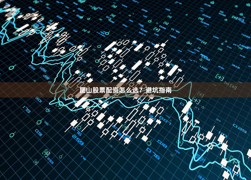 昆山股票配资怎么选？避坑指南