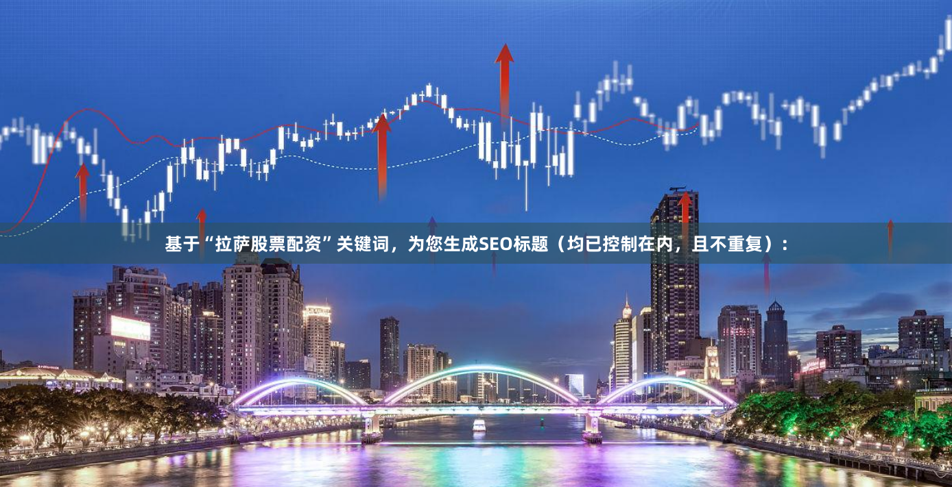 基于“拉萨股票配资”关键词，为您生成SEO标题（均已控制在内，且不重复）：