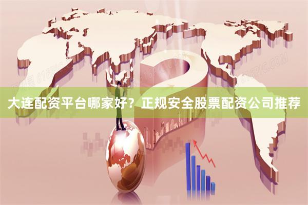 大连配资平台哪家好?正规安全股票配资公司推荐